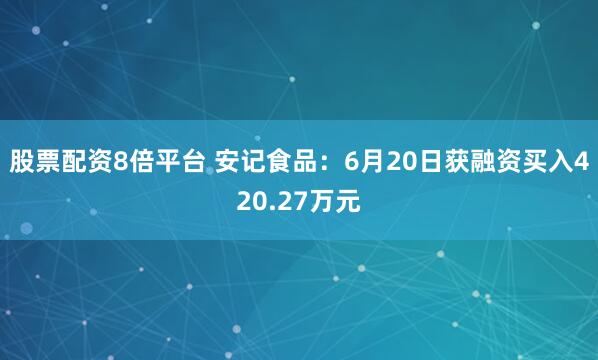 股票配资8倍平台 安记食品：6月20日获融资买入420.27万元