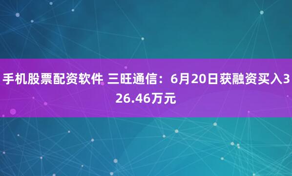 手机股票配资软件 三旺通信：6月20日获融资买入326.46万元