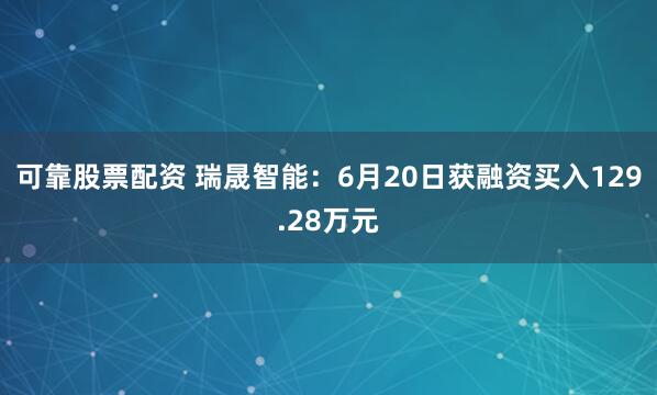 可靠股票配资 瑞晟智能：6月20日获融资买入129.28万元