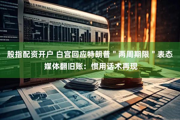 股指配资开户 白宫回应特朗普＂两周期限＂表态 媒体翻旧账：惯用话术再现