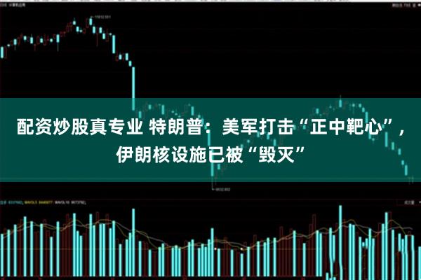 配资炒股真专业 特朗普：美军打击“正中靶心”，伊朗核设施已被“毁灭”