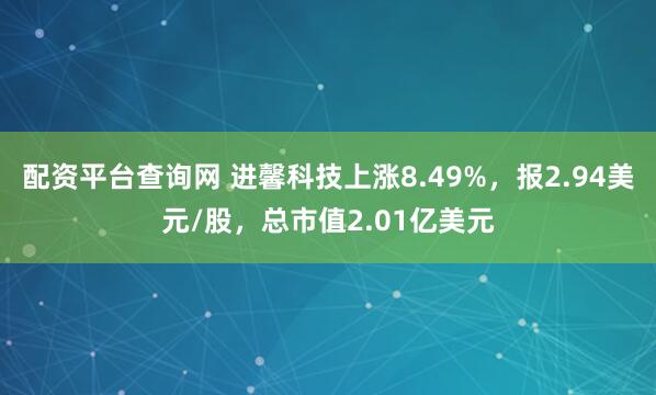 配资平台查询网 进馨科技上涨8.49%，报2.94美元/股，总市值2.01亿美元