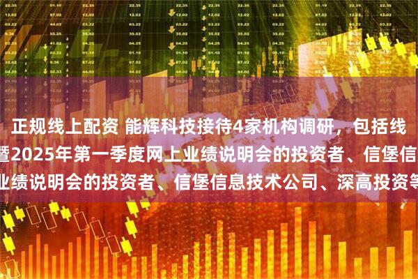 正规线上配资 能辉科技接待4家机构调研，包括线上参与公司2024年度暨2025年第一季度网上业绩说明会的投资者、信堡信息技术公司、深高投资等