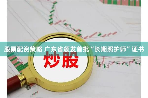 股票配资策略 广东省颁发首批“长期照护师”证书