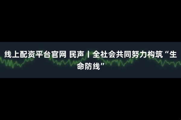 线上配资平台官网 民声丨全社会共同努力构筑“生命防线”