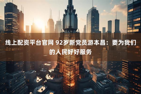 线上配资平台官网 92岁新党员游本昌：要为我们的人民好好服务