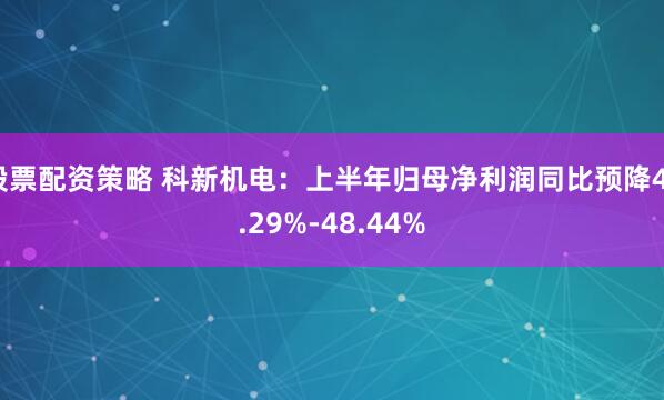 股票配资策略 科新机电：上半年归母净利润同比预降43.29%-48.44%