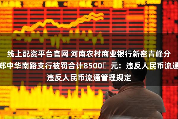 线上配资平台官网 河南农村商业银行新密青峰分理处与新郑中华南路支行被罚合计8500‬元：违反人民币流通管理规定