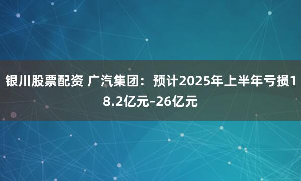 银川股票配资 广汽集团：预计2025年上半年亏损18.2亿元-26亿元