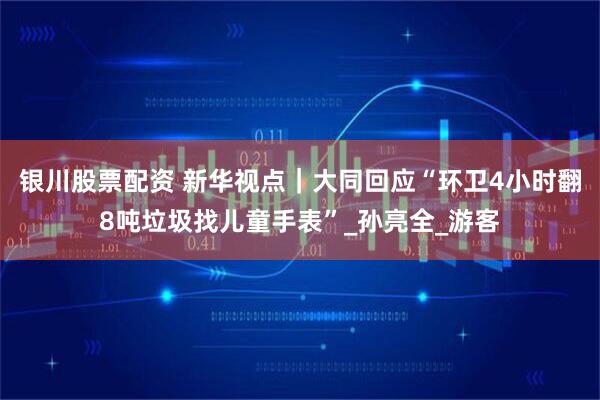 银川股票配资 新华视点｜大同回应“环卫4小时翻8吨垃圾找儿童手表”_孙亮全_游客