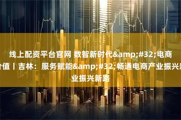 线上配资平台官网 数智新时代 电商新价值丨吉林：服务赋能 畅通电商产业振兴新路