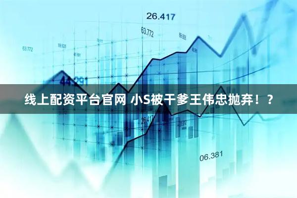 线上配资平台官网 小S被干爹王伟忠抛弃！？
