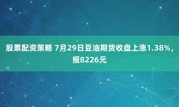 股票配资策略 7月29日豆油期货收盘上涨1.38%，报8226元