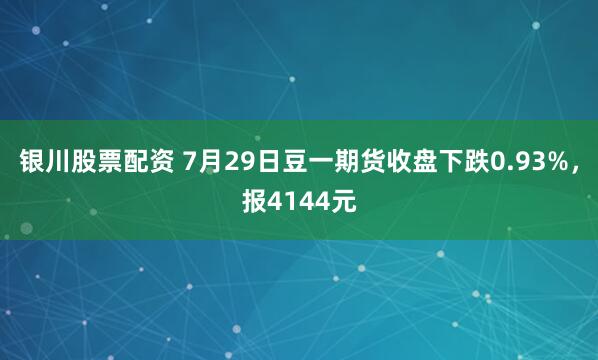 银川股票配资 7月29日豆一期货收盘下跌0.93%，报4144元