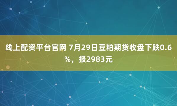 线上配资平台官网 7月29日豆粕期货收盘下跌0.6%，报2983元