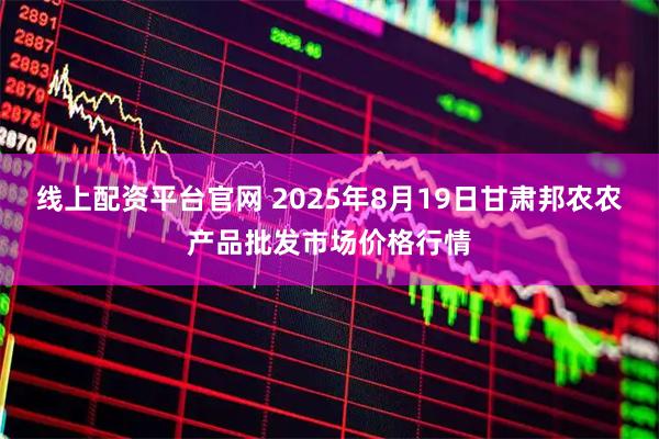 线上配资平台官网 2025年8月19日甘肃邦农农产品批发市场价格行情