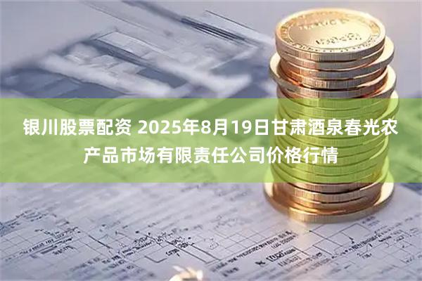银川股票配资 2025年8月19日甘肃酒泉春光农产品市场有限责任公司价格行情