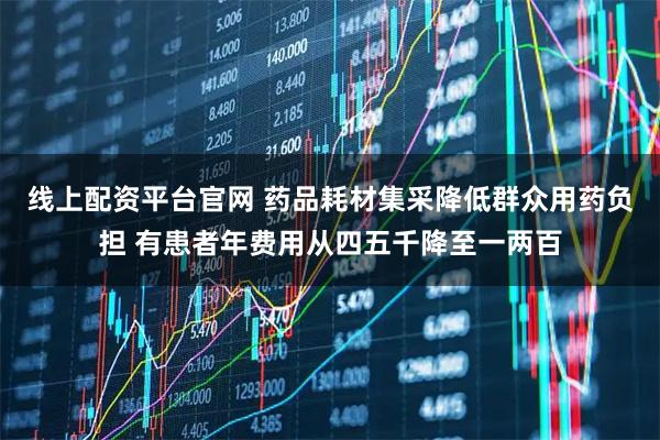 线上配资平台官网 药品耗材集采降低群众用药负担 有患者年费用从四五千降至一两百