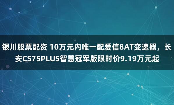 银川股票配资 10万元内唯一配爱信8AT变速器，长安CS75PLUS智慧冠军版限时价9.19万元起