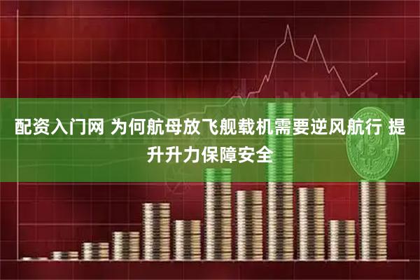 配资入门网 为何航母放飞舰载机需要逆风航行 提升升力保障安全