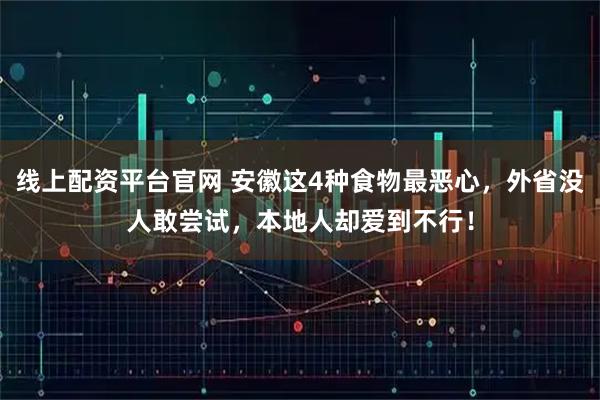 线上配资平台官网 安徽这4种食物最恶心，外省没人敢尝试，本地人却爱到不行！