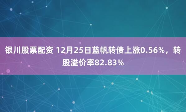 银川股票配资 12月25日蓝帆转债上涨0.56%，转股溢价率82.83%