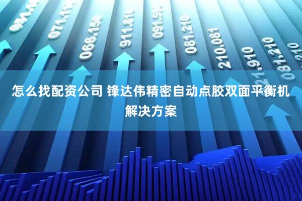 怎么找配资公司 锋达伟精密自动点胶双面平衡机解决方案