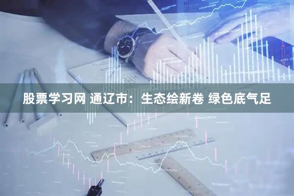 股票学习网 通辽市：生态绘新卷 绿色底气足