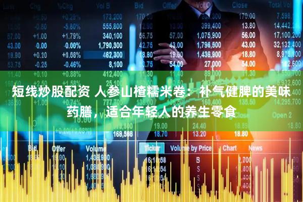 短线炒股配资 人参山楂糯米卷：补气健脾的美味药膳，适合年轻人的养生零食