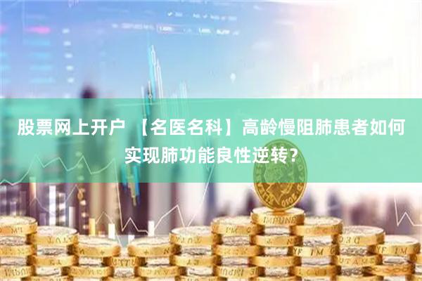 股票网上开户 【名医名科】高龄慢阻肺患者如何实现肺功能良性逆转？
