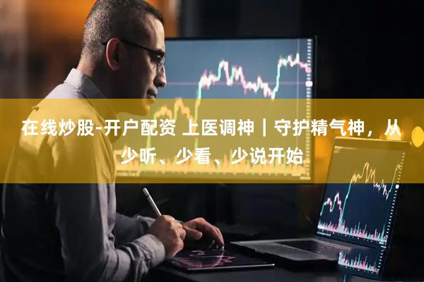 在线炒股-开户配资 上医调神｜守护精气神，从少听、少看、少说开始