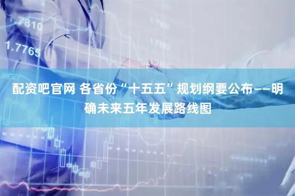 配资吧官网 各省份“十五五”规划纲要公布——明确未来五年发展路线图