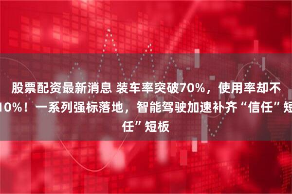股票配资最新消息 装车率突破70%，使用率却不足10%！一系列强标落地，智能驾驶加速补齐“信任”短板
